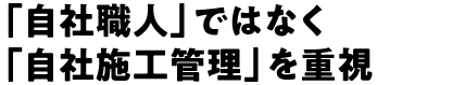 「自社職人」ではなく「自社施工管理」を重視