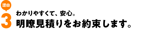 わかりやすくて、安心。明瞭見積りをお約束します。