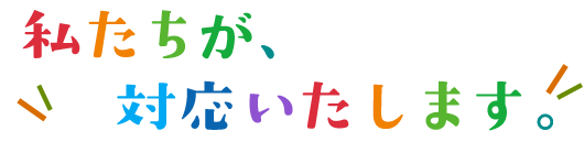 私たちが対応します！スタッフ紹介
