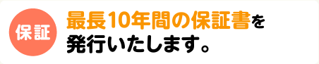 保証　最長10年間の保証書を発行いたします。
