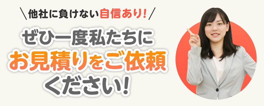 他社に負けない自信あり！　是非一度私たちにお見積りをご依頼ください。