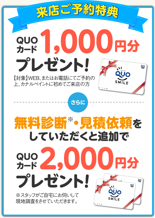 来店予約特典QUOカード1000円分プレゼント　無料診断・見積依頼をしていただくと　さらにQUOカード2000円分プレゼント