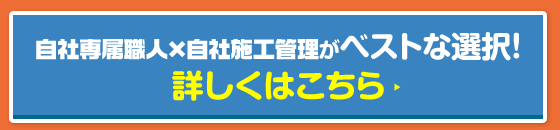 自社専属職人×自社施工管理がベストな選択!